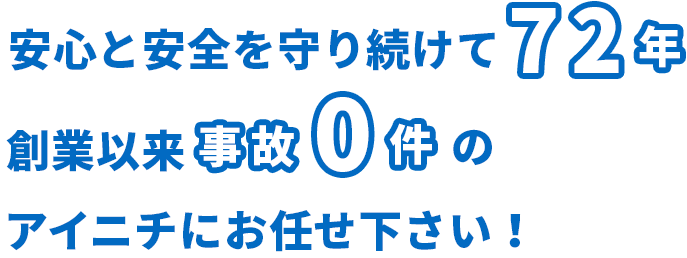 安心と安全を守り続けて72年 創業以来人身事故0件のアイニチにお任せ下さい！